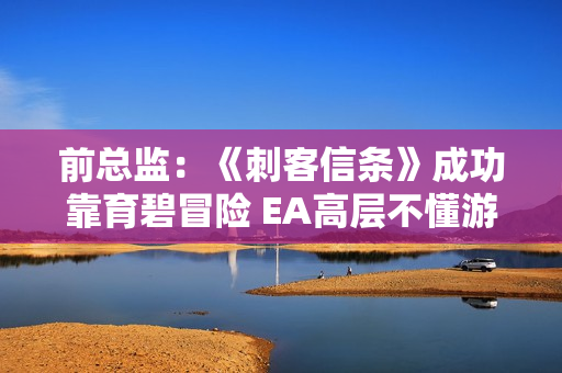 前总监:《刺客信条》成功靠育碧冒险 EA高层不懂游戏! 前总监:《刺客信条》成功靠育碧冒险 EA高层不懂游戏!