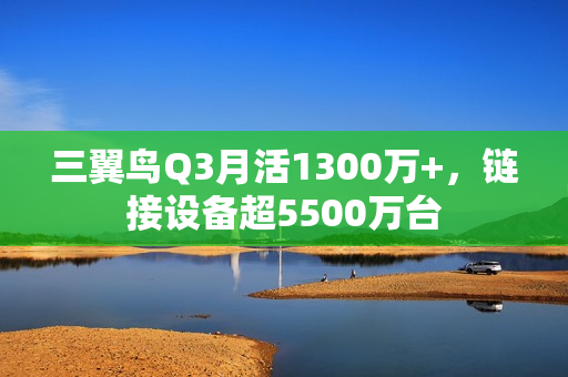 三翼鸟Q3月活1300万+，链接设备超5500万台