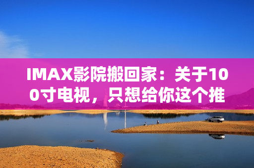 IMAX影院搬回家：关于100寸电视，只想给你这个推荐