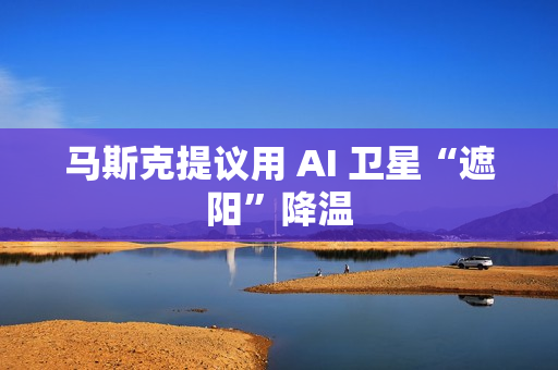 马斯克提议用 AI 卫星“遮阳”降温