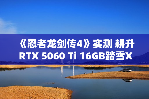 《忍者龙剑传4》实测 耕升 RTX 5060 Ti 16GB踏雪X3 OC开启新忍者之路