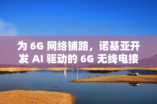 为 6G 网络铺路，诺基亚开发 AI 驱动的 6G 无线电接收器
