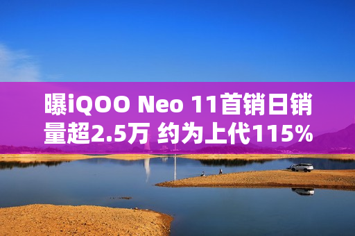 曝iQOO Neo 11首销日销量超2.5万 约为上代115%