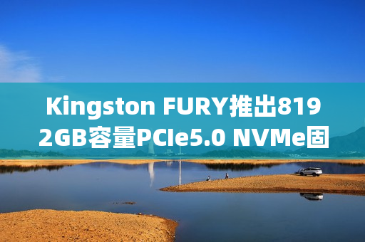 Kingston FURY推出8192GB容量PCIe5.0 NVMe固态硬盘