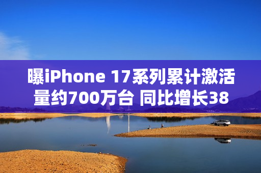 曝iPhone 17系列累计激活量约700万台 同比增长38%