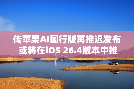 传苹果AI国行版再推迟发布 或将在iOS 26.4版本中推出