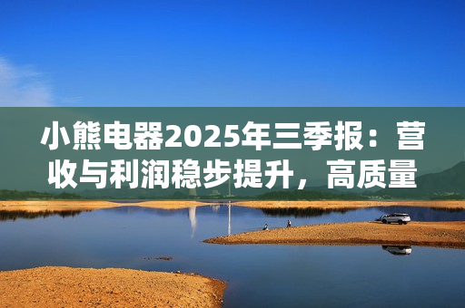 小熊电器2025年三季报:营收与利润稳步提升,高质量发展显成效 小熊电器2025年三季报:营收与利润稳步提升,高质量发展显成效