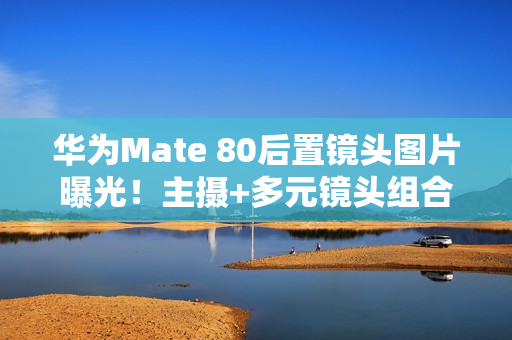 华为Mate 80后置镜头图片曝光！主摄+多元镜头组合