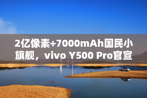 2亿像素+7000mAh国民小旗舰,vivo Y500 Pro官宣 2亿像素+7000mAh国民小旗舰,vivo Y500 Pro官宣