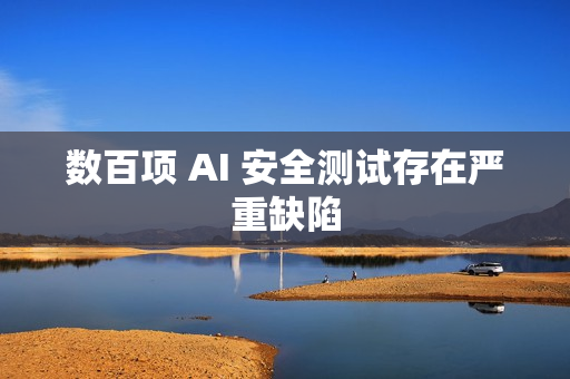 数百项 AI 安全测试存在严重缺陷
