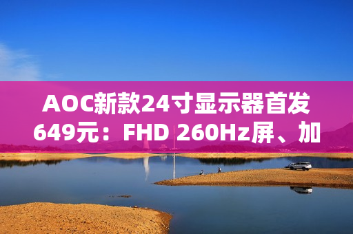 AOC新款24寸显示器首发649元：FHD 260Hz屏、加入QD量子膜技术