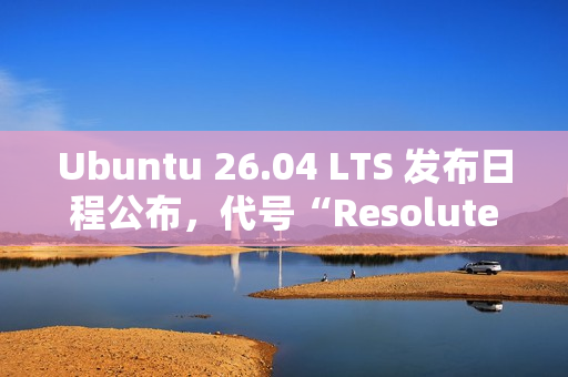 Ubuntu 26.04 LTS 发布日程公布，代号“Resolute Raccoon”