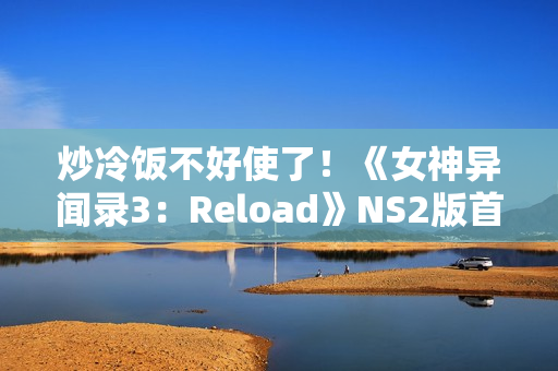 炒冷饭不好使了！《女神异闻录3：Reload》NS2版首周仅卖出6k份