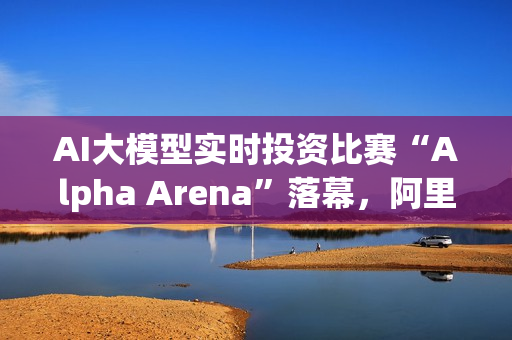 AI大模型实时投资比赛“Alpha Arena”落幕，阿里千问Qwen夺冠