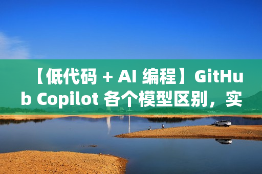 【低代码 + AI 编程】GitHub Copilot 各个模型区别,实现高效编程 【低代码 + AI 编程】GitHub Copilot 各个模型区别,实现高效编程