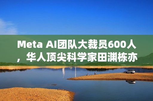 Meta AI团队大裁员600人,华人顶尖科学家田渊栋亦在其中 Meta AI团队大裁员600人,华人顶尖科学家田渊栋亦在其中