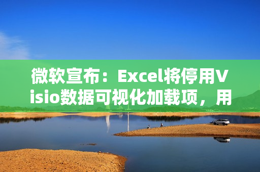 微软宣布：Excel将停用Visio数据可视化加载项，用户需转用独立版