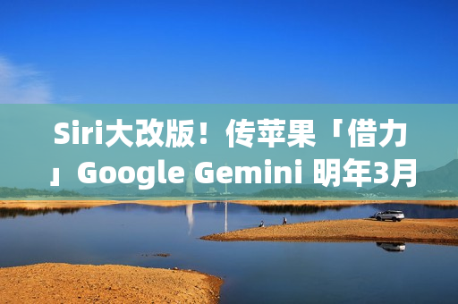 Siri大改版！传苹果「借力」Google Gemini 明年3月重磅登场