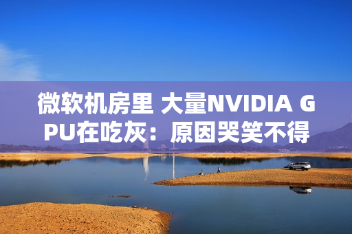 微软机房里 大量NVIDIA GPU在吃灰：原因哭笑不得