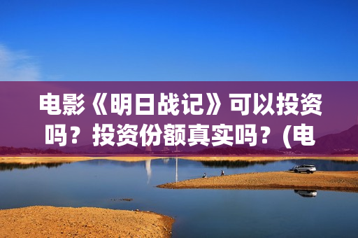 电影《明日战记》可以投资吗？投资份额真实吗？(电影《明日战记》在线观看)