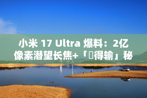 小米 17 Ultra 爆料：2亿像素潜望长焦+「冇得输」秘密武器，顶配独佔双卫星通讯!