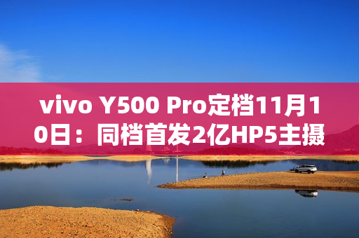 vivo Y500 Pro定档11月10日:同档首发2亿HP5主摄、7000mAh半固态电池 vivo Y500 Pro定档11月10日:同档首发2亿HP5主摄、7000mAh半固态电池