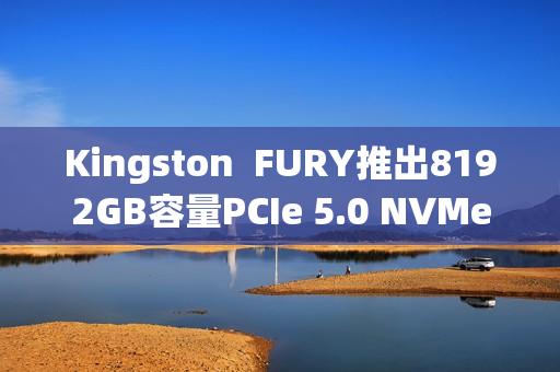 Kingston FURY推出8192GB容量PCIe 5.0 NVMe固态硬盘 Kingston FURY推出8192GB容量PCIe 5.0 NVMe固态硬盘