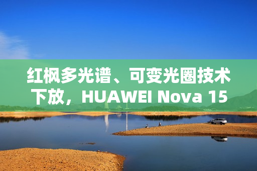 红枫多光谱、可变光圈技术下放，HUAWEI Nova 15 Ultra 规格曝光!
