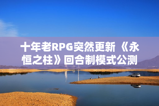 十年老RPG突然更新 《永恒之柱》回合制模式公测