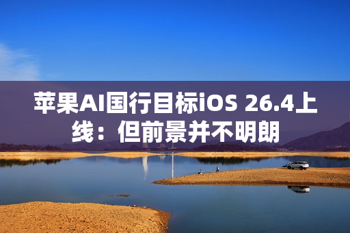 苹果AI国行目标iOS 26.4上线:但前景并不明朗 苹果AI国行目标iOS 26.4上线:但前景并不明朗