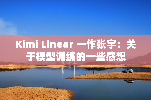 Kimi Linear 一作张宇：关于模型训练的一些感想