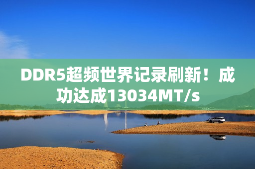 DDR5超频世界记录刷新！成功达成13034MT/s