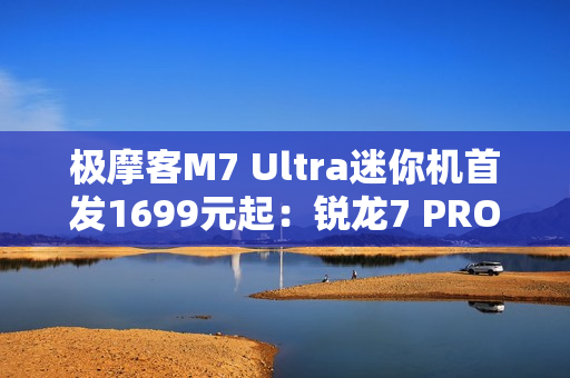 极摩客M7 Ultra迷你机首发1699元起：锐龙7 PRO 6850H、支持Oculink