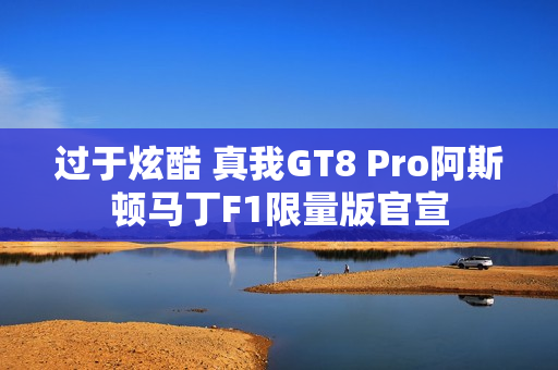 过于炫酷 真我GT8 Pro阿斯顿马丁F1限量版官宣 过于炫酷 真我GT8 Pro阿斯顿马丁F1限量版官宣