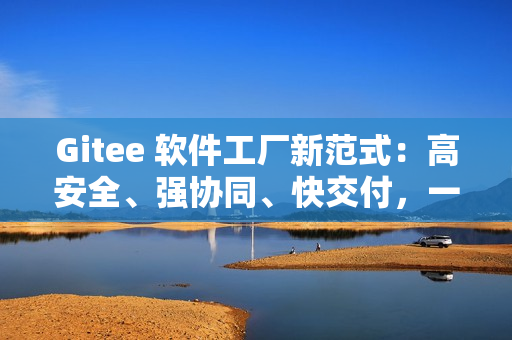 Gitee 软件工厂新范式：高安全、强协同、快交付，一体化研发全打通