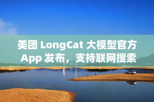 美团 LongCat 大模型官方 App 发布，支持联网搜索、还可以发起语音通话
