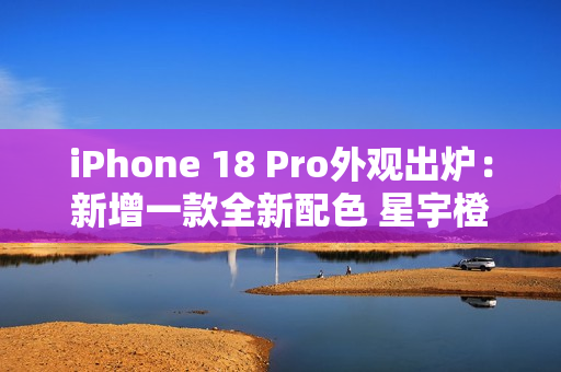 iPhone 18 Pro外观出炉：新增一款全新配色 星宇橙退场