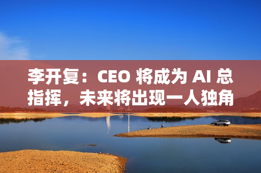 李开复:CEO 将成为 AI 总指挥,未来将出现一人独角兽公司 李开复:CEO 将成为 AI 总指挥,未来将出现一人独角兽公司