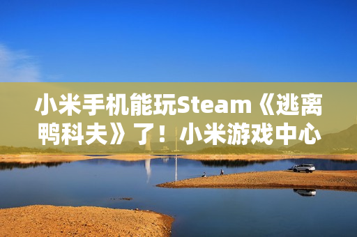 小米手机能玩Steam《逃离鸭科夫》了！小米游戏中心云游戏已上线