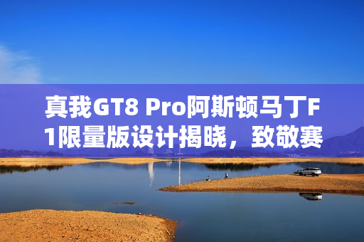 真我GT8 Pro阿斯顿马丁F1限量版设计揭晓，致敬赛道美学
