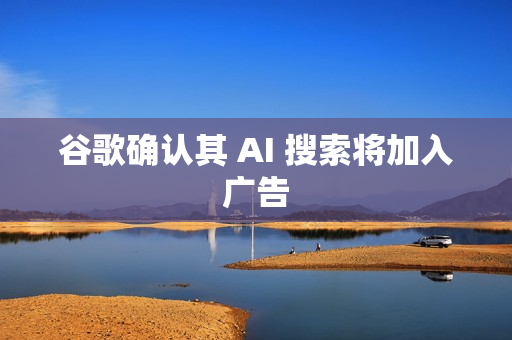 谷歌确认其 AI 搜索将加入广告