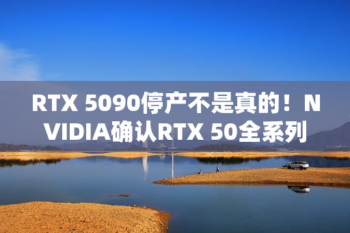 RTX 5090停产不是真的!NVIDIA确认RTX 50全系列正常 RTX 5090停产不是真的!NVIDIA确认RTX 50全系列正常