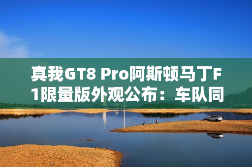 真我GT8 Pro阿斯顿马丁F1限量版外观公布：车队同款激情柠撞色+银翼徽标