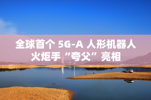 全球首个 5G-A 人形机器人火炬手“夸父”亮相