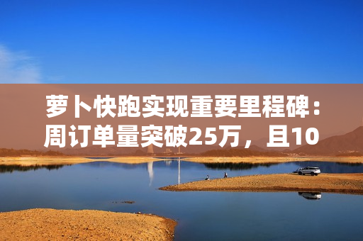 萝卜快跑实现重要里程碑：周订单量突破25万，且100%为全无人订单
