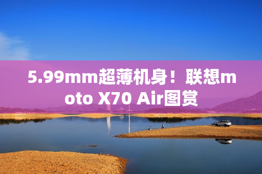 5.99mm超薄机身！联想moto X70 Air图赏