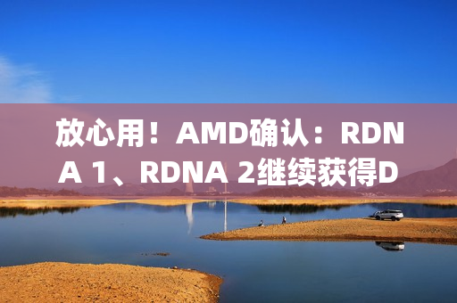 放心用！AMD确认：RDNA 1、RDNA 2继续获得Day 0游戏支持
