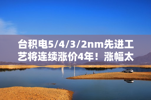 台积电5/4/3/2nm先进工艺将连续涨价4年!涨幅太恐怖 台积电5/4/3/2nm先进工艺将连续涨价4年!涨幅太恐怖
