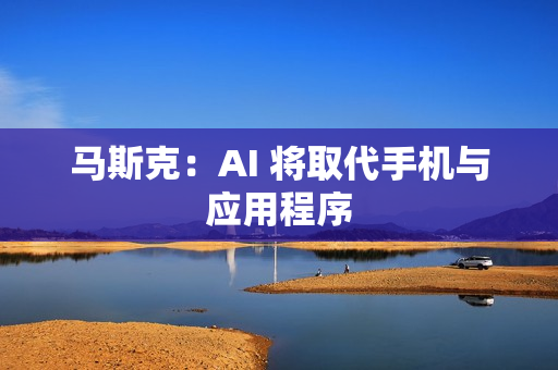 马斯克：AI 将取代手机与应用程序