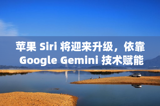 苹果 Siri 将迎来升级，依靠 Google Gemini 技术赋能